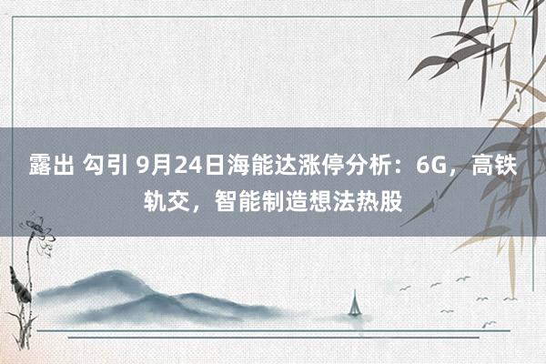 露出 勾引 9月24日海能达涨停分析：6G，高铁轨交，智能制造想法热股