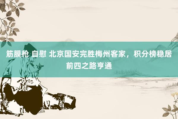 筋膜枪 自慰 北京国安完胜梅州客家，积分榜稳居前四之路亨通