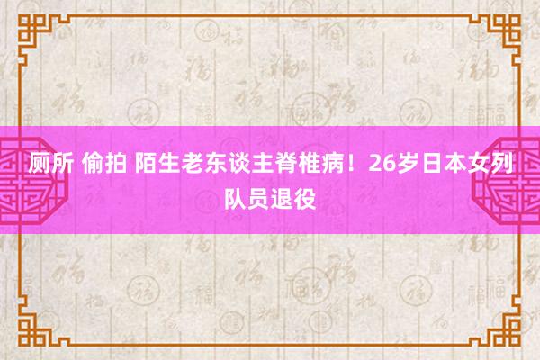 厕所 偷拍 陌生老东谈主脊椎病！26岁日本女列队员退役
