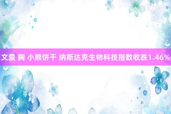 文爱 胸 小熊饼干 纳斯达克生物科技指数收跌1.46%
