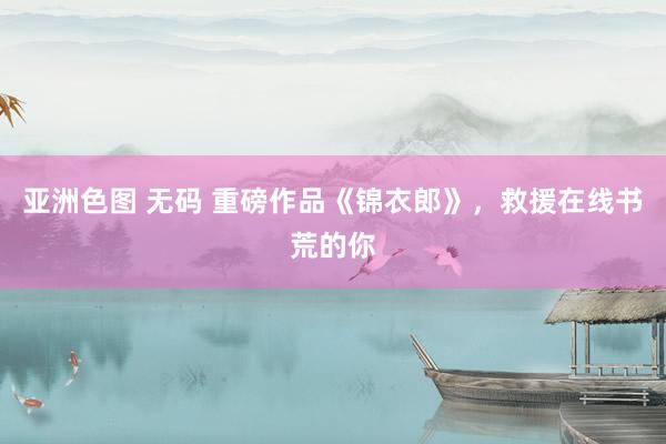 亚洲色图 无码 重磅作品《锦衣郎》，救援在线书荒的你
