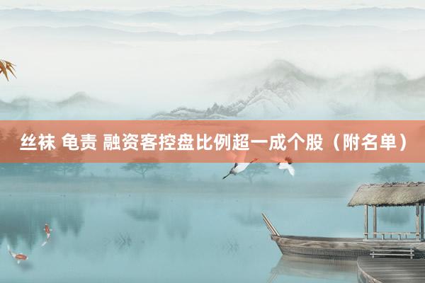 丝袜 龟责 融资客控盘比例超一成个股（附名单）