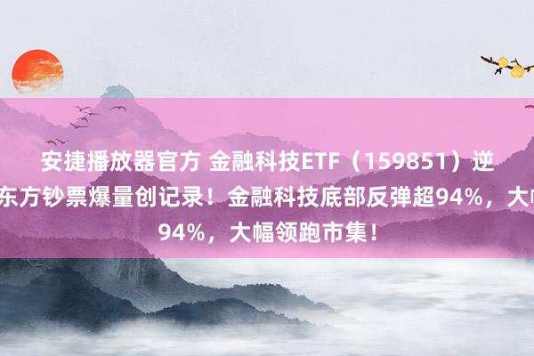安捷播放器官方 金融科技ETF（159851）逆市四连板！东方钞票爆量创记录！金融科技底部反弹超94%，大幅领跑市集！