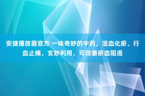 安捷播放器官方 一味奇妙的中药，活血化瘀、行血止痛，玄妙利用，可改善瘀血阻遏