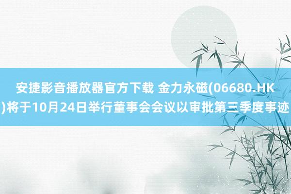 安捷影音播放器官方下载 金力永磁(06680.HK)将于10月24日举行董事会会议以审批第三季度事迹