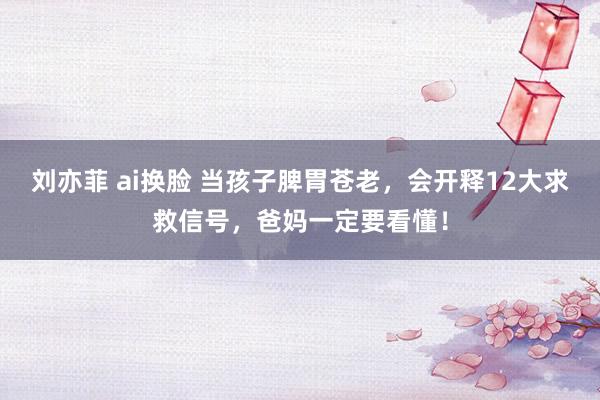 刘亦菲 ai换脸 当孩子脾胃苍老，会开释12大求救信号，爸妈一定要看懂！