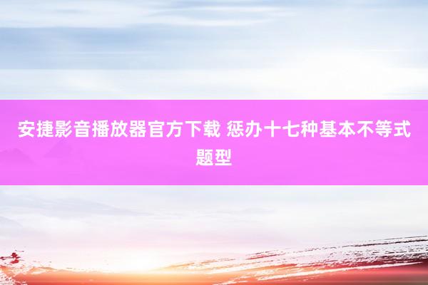 安捷影音播放器官方下载 惩办十七种基本不等式题型