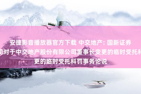 安捷影音播放器官方下载 中交地产: 国新证券股份有限公司对于中交地产股份有限公司董事长变更的临时受托科罚事务论说