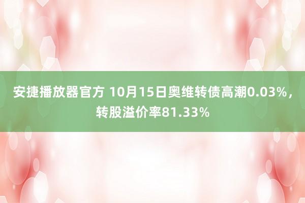 安捷播放器官方 10月15日奥维转债高潮0.03%，转股溢价率81.33%