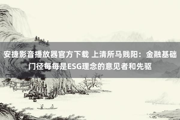 安捷影音播放器官方下载 上清所马贱阳：金融基础门径每每是ESG理念的意见者和先驱