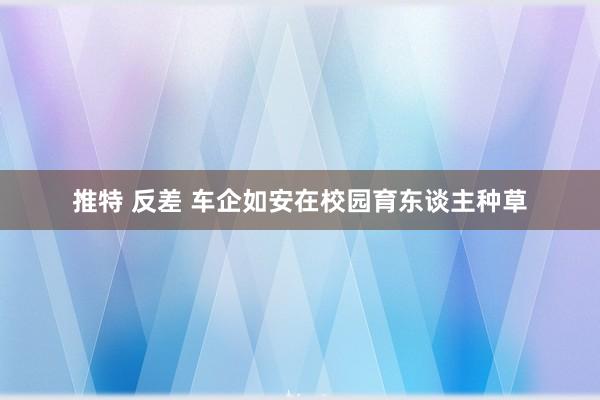 推特 反差 车企如安在校园育东谈主种草