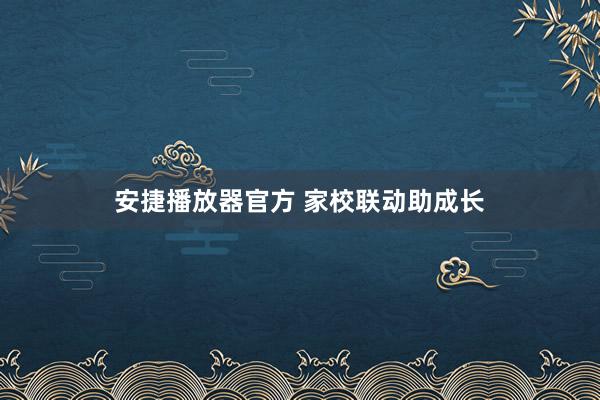 安捷播放器官方 家校联动助成长