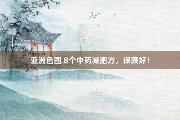 亚洲色图 8个中药减肥方，保藏好！
