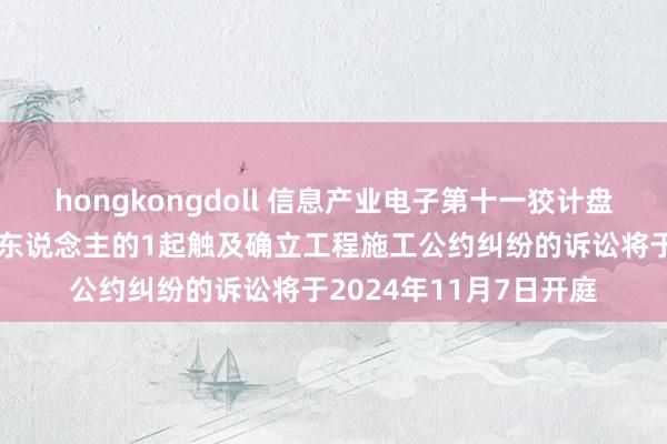 hongkongdoll 信息产业电子第十一狡计盘考院当作被告/被上诉东说念主的1起触及确立工程施工公约纠纷的诉讼将于2024年11月7日开庭