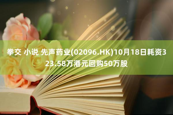 拳交 小说 先声药业(02096.HK)10月18日耗资323.58万港元回购50万股