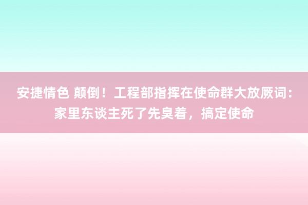 安捷情色 颠倒！工程部指挥在使命群大放厥词：家里东谈主死了先臭着，搞定使命