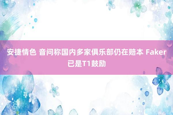 安捷情色 音问称国内多家俱乐部仍在赔本 Faker已是T1鼓励