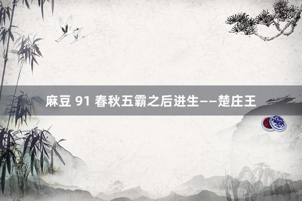 麻豆 91 春秋五霸之后进生——楚庄王