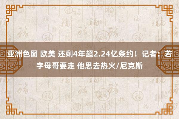 亚洲色图 欧美 还剩4年超2.24亿条约！记者：若字母哥要走 他思去热火/尼克斯