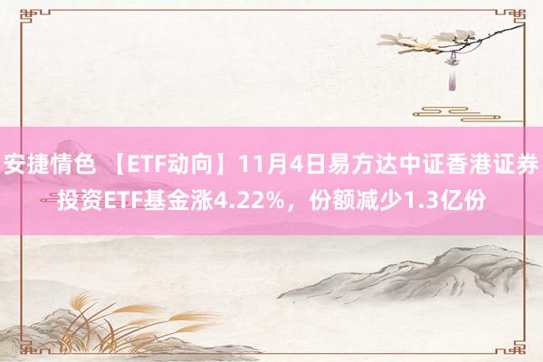 安捷情色 【ETF动向】11月4日易方达中证香港证券投资ETF基金涨4.22%，份额减少1.3亿份