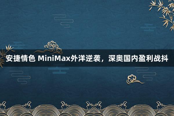 安捷情色 MiniMax外洋逆袭，深奥国内盈利战抖