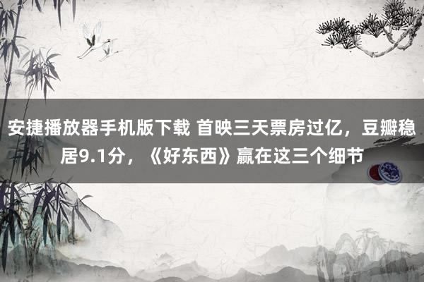 安捷播放器手机版下载 首映三天票房过亿，豆瓣稳居9.1分，《好东西》赢在这三个细节