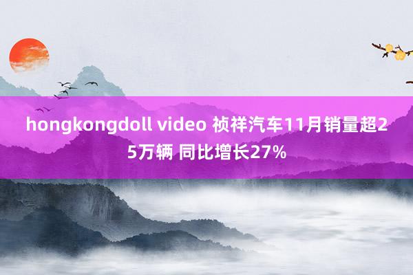 hongkongdoll video 祯祥汽车11月销量超25万辆 同比增长27%