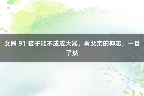 女同 91 孩子能不成成大器，看父亲的神志，一目了然