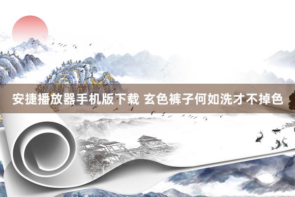 安捷播放器手机版下载 玄色裤子何如洗才不掉色