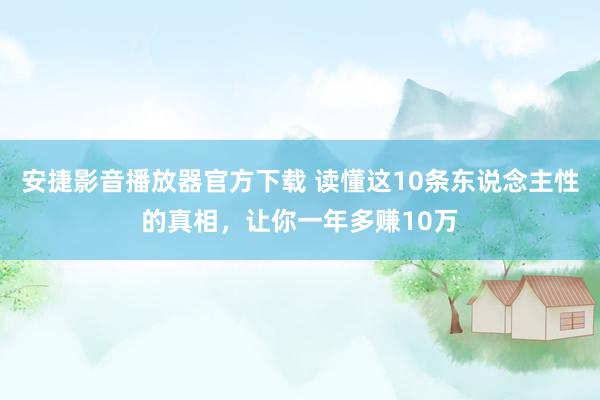 安捷影音播放器官方下载 读懂这10条东说念主性的真相，让你一年多赚10万