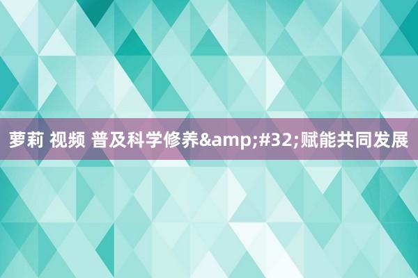 萝莉 视频 普及科学修养&#32;赋能共同发展