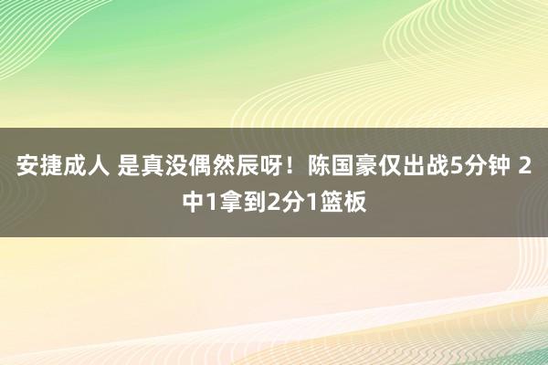 安捷成人 是真没偶然辰呀！陈国豪仅出战5分钟 2中1拿到2分1篮板