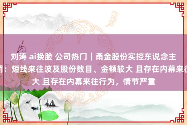 刘涛 ai换脸 公司热门｜甬金股份实控东说念主曹佩凤被监管重罚：短线来往波及股份数目、金额较大 且存在内幕来往行为，情节严重
