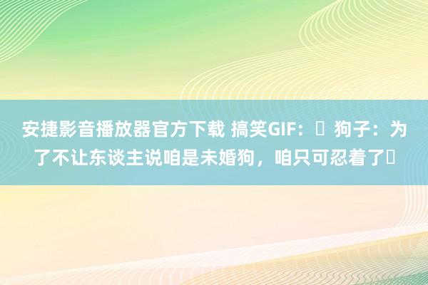 安捷影音播放器官方下载 搞笑GIF：​狗子：为了不让东谈主说咱是未婚狗，咱只可忍着了​