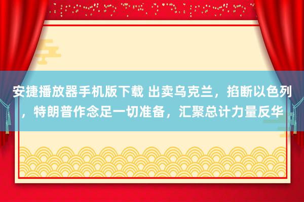 安捷播放器手机版下载 出卖乌克兰，掐断以色列，特朗普作念足一切准备，汇聚总计力量反华