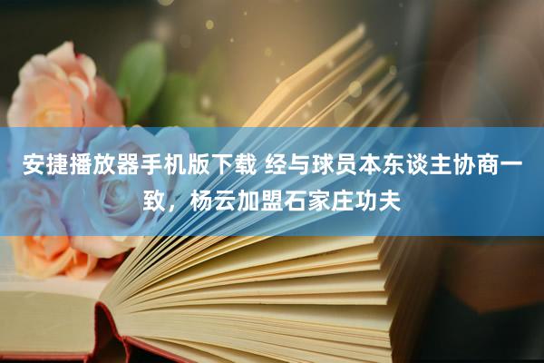 安捷播放器手机版下载 经与球员本东谈主协商一致，杨云加盟石家庄功夫