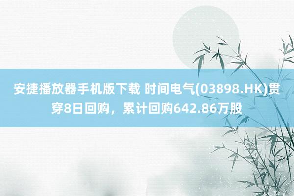 安捷播放器手机版下载 时间电气(03898.HK)贯穿8日回购，累计回购642.86万股