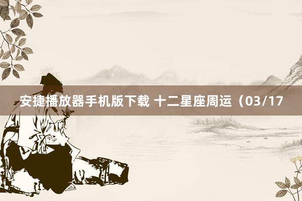 安捷播放器手机版下载 十二星座周运（03/17