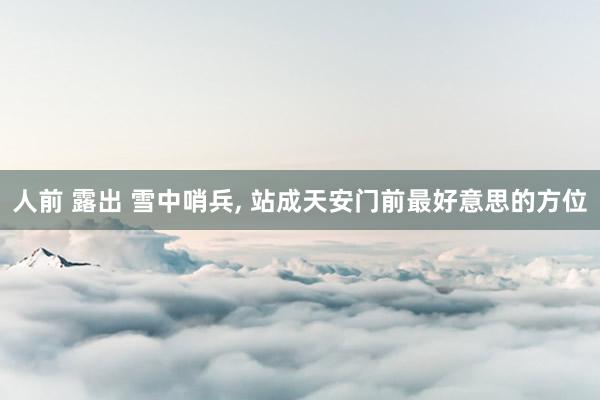 人前 露出 雪中哨兵， 站成天安门前最好意思的方位
