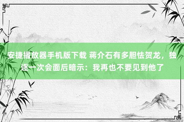 安捷播放器手机版下载 蒋介石有多胆怯贺龙，独逐一次会面后暗示：我再也不要见到他了
