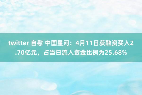 twitter 自慰 中国星河：4月11日获融资买入2.70亿元，占当日流入资金比例为25.68%