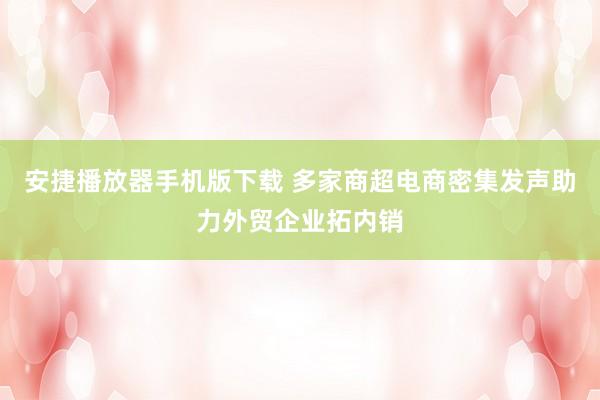 安捷播放器手机版下载 多家商超电商密集发声助力外贸企业拓内销