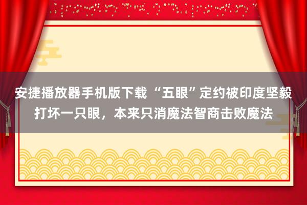 安捷播放器手机版下载 “五眼”定约被印度坚毅打坏一只眼，本来只消魔法智商击败魔法
