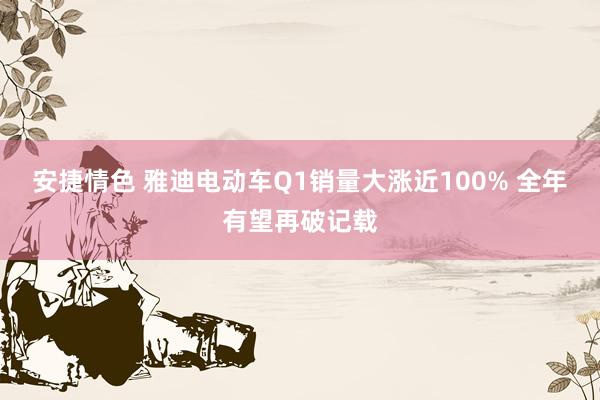 安捷情色 雅迪电动车Q1销量大涨近100% 全年有望再破记载