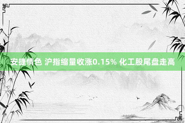 安捷情色 沪指缩量收涨0.15% 化工股尾盘走高
