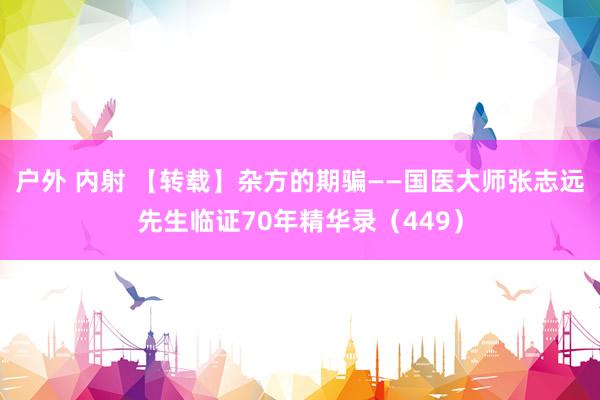 户外 内射 【转载】杂方的期骗——国医大师张志远先生临证70年精华录(449)