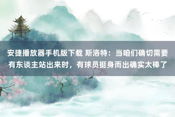 安捷播放器手机版下载 斯洛特：当咱们确切需要有东谈主站出来时，有球员挺身而出确实太棒了