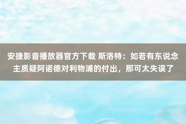 安捷影音播放器官方下载 斯洛特：如若有东说念主质疑阿诺德对利物浦的付出，那可太失误了