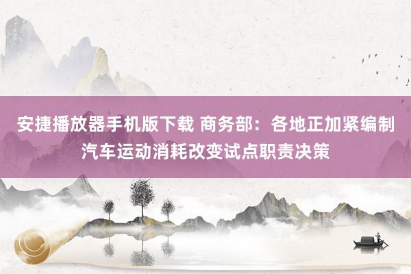 安捷播放器手机版下载 商务部：各地正加紧编制汽车运动消耗改变试点职责决策