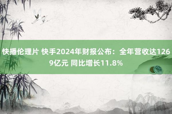 快播伦理片 快手2024年财报公布：全年营收达1269亿元 同比增长11.8%